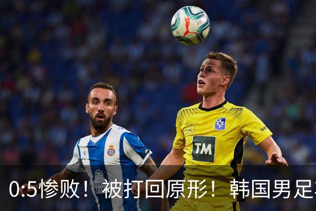0:5惨败！被打回原形！韩国男足状态低迷被打爆，太极虎变成纸老虎